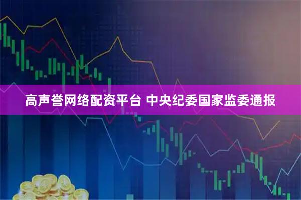 高声誉网络配资平台 中央纪委国家监委通报