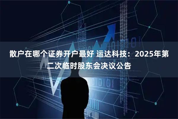 散户在哪个证券开户最好 运达科技：2025年第二次临时股东会决议公告