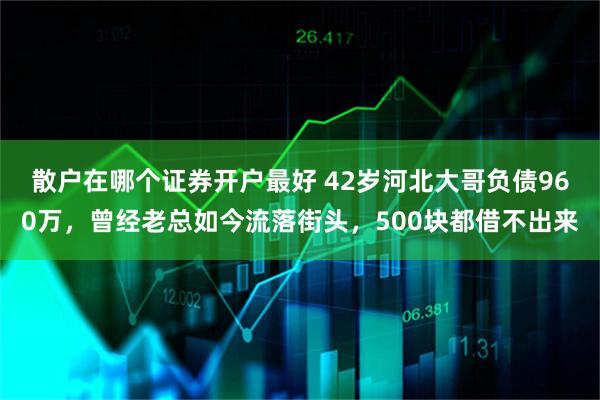 散户在哪个证券开户最好 42岁河北大哥负债960万，曾经老总如今流落街头，500块都借不出来