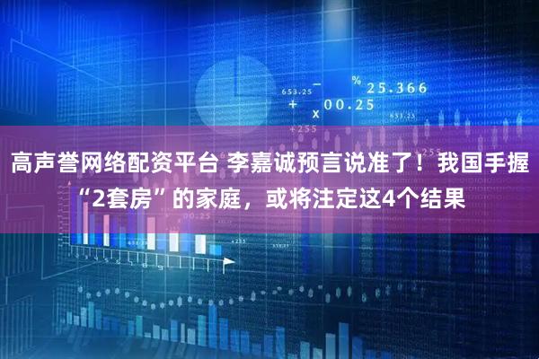 高声誉网络配资平台 李嘉诚预言说准了！我国手握“2套房”的家庭，或将注定这4个结果