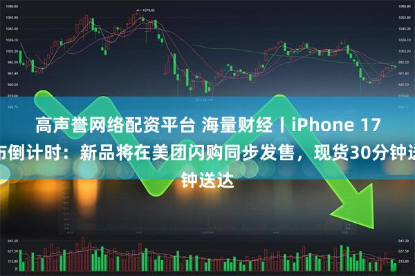 高声誉网络配资平台 海量财经丨iPhone 17发布倒计时：新品将在美团闪购同步发售，现货30分钟送达