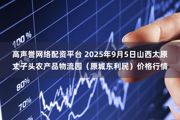 高声誉网络配资平台 2025年9月5日山西太原丈子头农产品物流园（原城东利民）价格行情