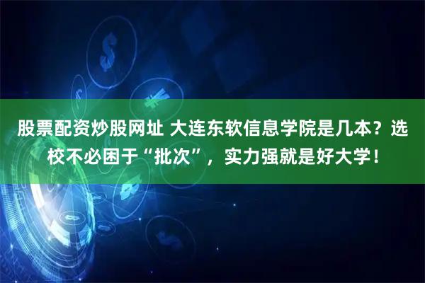 股票配资炒股网址 大连东软信息学院是几本?选校不必困于“批次”,实力强就是好大学!
