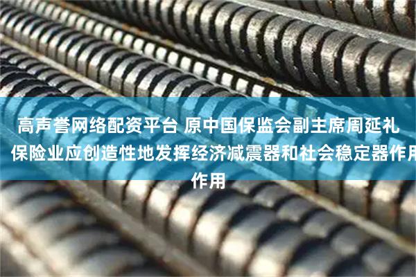 高声誉网络配资平台 原中国保监会副主席周延礼：保险业应创造性地发挥经济减震器和社会稳定器作用