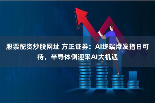 股票配资炒股网址 方正证券：AI终端爆发指日可待，半导体侧迎来AI大机遇