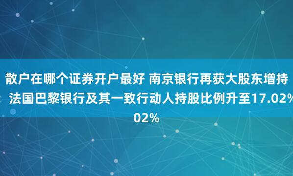 散户在哪个证券开户最好 南京银行再获大股东增持：法国巴黎银行及其一致行动人持股比例升至17.02%