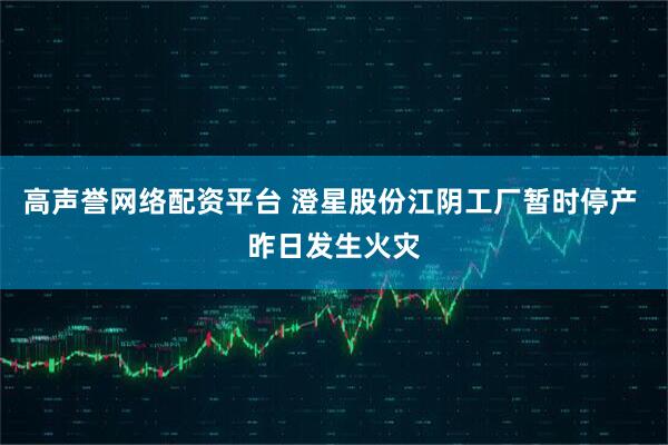 高声誉网络配资平台 澄星股份江阴工厂暂时停产 昨日发生火灾