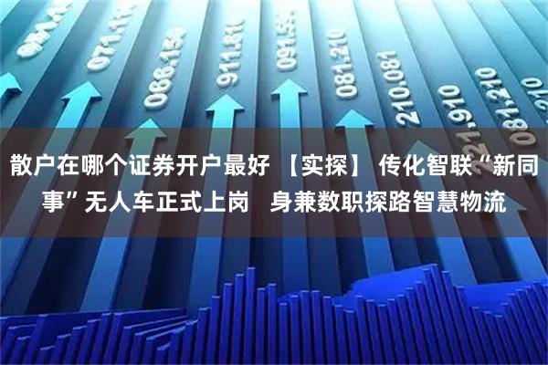 散户在哪个证券开户最好 【实探】 传化智联“新同事”无人车正式上岗   身兼数职探路智慧物流