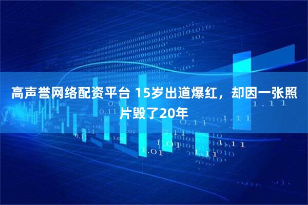高声誉网络配资平台 15岁出道爆红，却因一张照片毁了20年