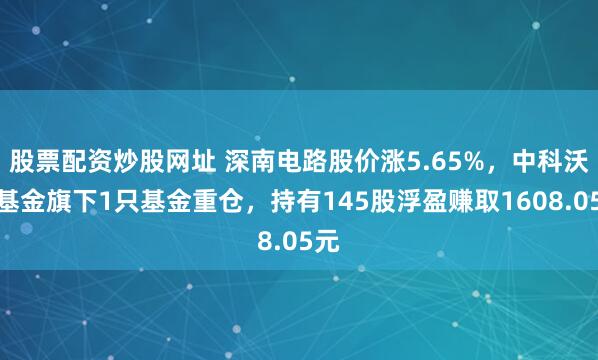 股票配资炒股网址 深南电路股价涨5.65%，中科沃土基金旗下1只基金重仓，持有145股浮盈赚取1608.05元