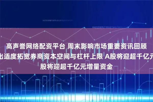 高声誉网络配资平台 周末影响市场重要资讯回顾：吴清提出适度拓宽券商资本空间与杠杆上限 A股将迎超千亿元增量资金