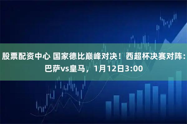 股票配资中心 国家德比巅峰对决！西超杯决赛对阵：巴萨vs皇马，1月12日3:00