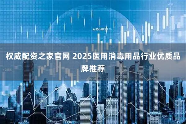 权威配资之家官网 2025医用消毒用品行业优质品牌推荐