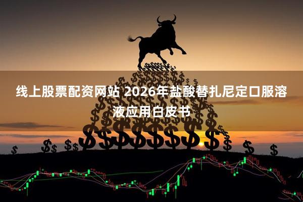 线上股票配资网站 2026年盐酸替扎尼定口服溶液应用白皮书