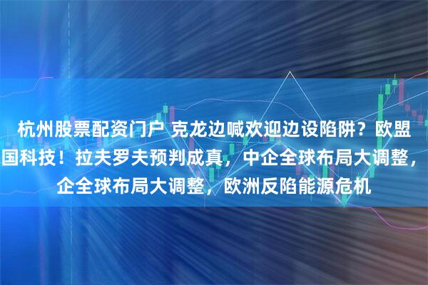 杭州股票配资门户 克龙边喊欢迎边设陷阱?欧盟新法案矛头直指中国科技!拉夫罗夫预判成真,中企全球布局大调整,欧洲反陷能源危机