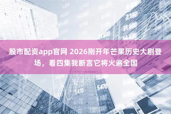 股市配资app官网 2026刚开年芒果历史大剧登场，看四集我断言它将火遍全国