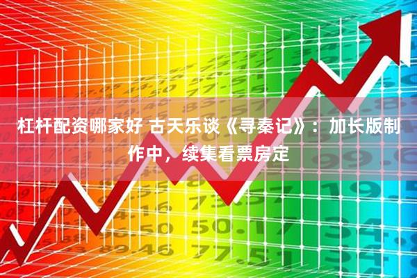 杠杆配资哪家好 古天乐谈《寻秦记》：加长版制作中，续集看票房定