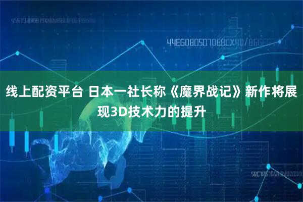 线上配资平台 日本一社长称《魔界战记》新作将展现3D技术力的提升