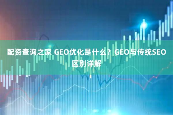 配资查询之家 GEO优化是什么？GEO与传统SEO区别详解