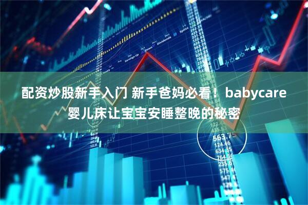 配资炒股新手入门 新手爸妈必看！babycare婴儿床让宝宝安睡整晚的秘密
