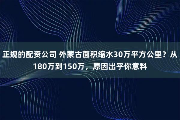 正规的配资公司 外蒙古面积缩水30万平方公里？从180万到150万，原因出乎你意料