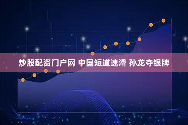 炒股配资门户网 中国短道速滑 孙龙夺银牌