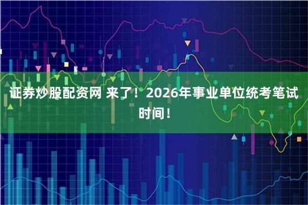 证券炒股配资网 来了！2026年事业单位统考笔试时间！