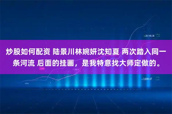 炒股如何配资 陆景川林婉妍沈知夏 两次踏入同一条河流 后面的挂画，是我特意找大师定做的。