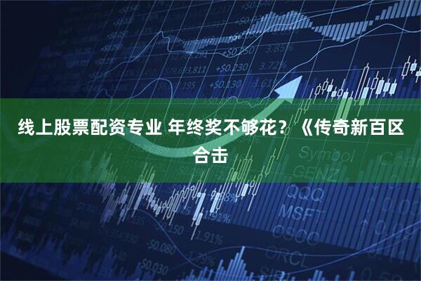 线上股票配资专业 年终奖不够花？《传奇新百区合击