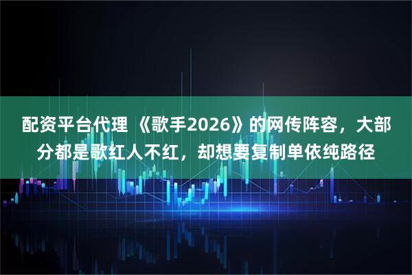配资平台代理 《歌手2026》的网传阵容，大部分都是歌红人不红，却想要复制单依纯路径