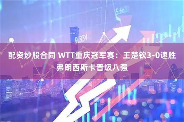 配资炒股合同 WTT重庆冠军赛：王楚钦3-0速胜弗朗西斯卡晋级八强