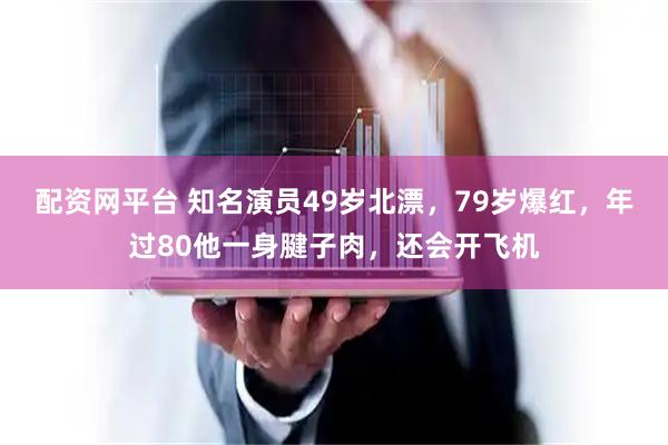 配资网平台 知名演员49岁北漂,79岁爆红,年过80他一身腱子肉,还会开飞机