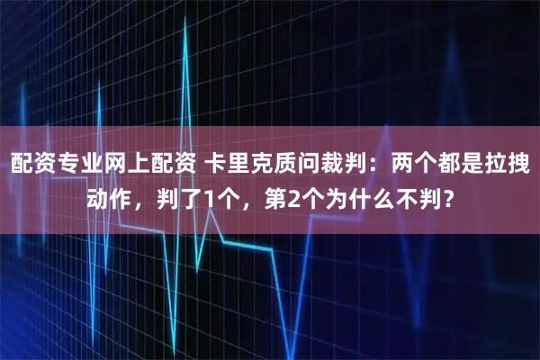 配资专业网上配资 卡里克质问裁判:两个都是拉拽动作,判了1个,第2个为什么不判?