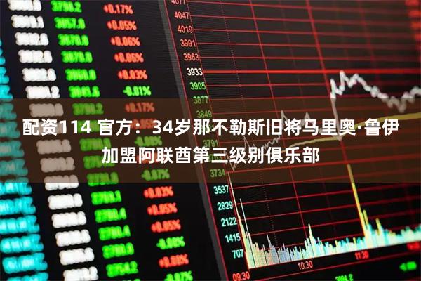 配资114 官方：34岁那不勒斯旧将马里奥·鲁伊加盟阿联酋第三级别俱乐部