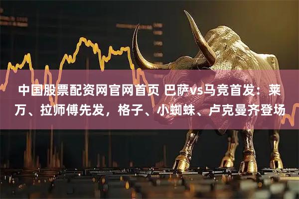中国股票配资网官网首页 巴萨vs马竞首发:莱万、拉师傅先发,格子、小蜘蛛、卢克曼齐登场