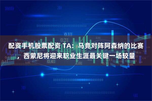 配资手机股票配资 TA：马竞对阵阿森纳的比赛，西蒙尼将迎来职业生涯最关键一场较量
