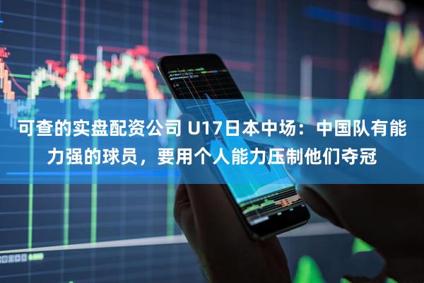 可查的实盘配资公司 U17日本中场：中国队有能力强的球员，要用个人能力压制他们夺冠