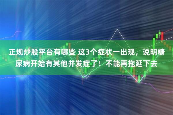 正规炒股平台有哪些 这3个症状一出现，说明糖尿病开始有其他并发症了！不能再拖延下去