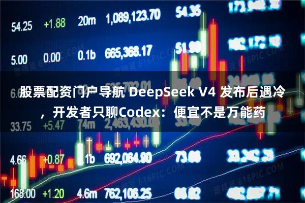 股票配资门户导航 DeepSeek V4 发布后遇冷，开发者只聊Codex：便宜不是万能药