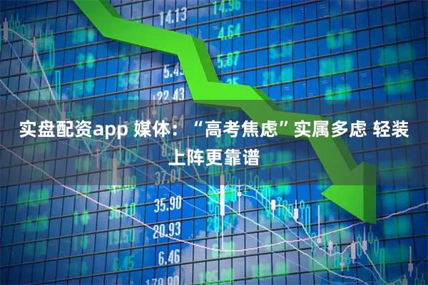 实盘配资app 媒体：“高考焦虑”实属多虑 轻装上阵更靠谱
