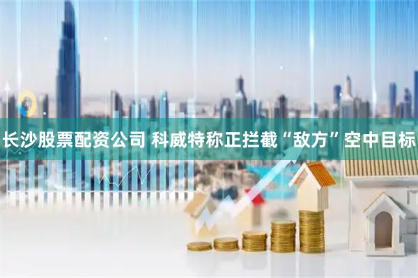 长沙股票配资公司 科威特称正拦截“敌方”空中目标