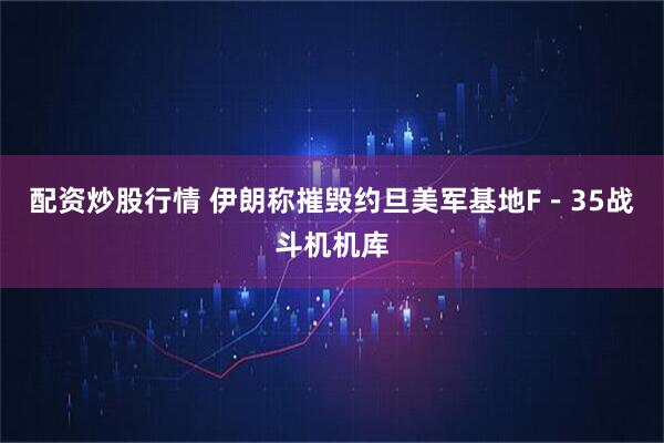 配资炒股行情 伊朗称摧毁约旦美军基地F－35战斗机机库