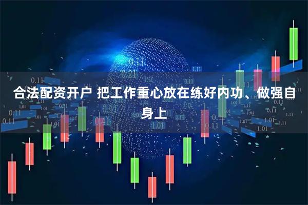 合法配资开户 把工作重心放在练好内功、做强自身上