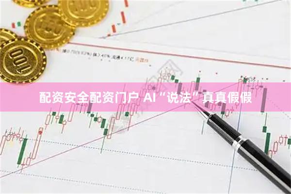 配资安全配资门户 AI“说法”真真假假