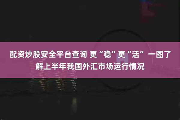 配资炒股安全平台查询 更“稳”更“活” 一图了解上半年我国外汇市场运行情况