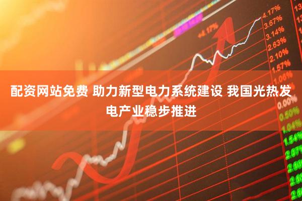 配资网站免费 助力新型电力系统建设 我国光热发电产业稳步推进