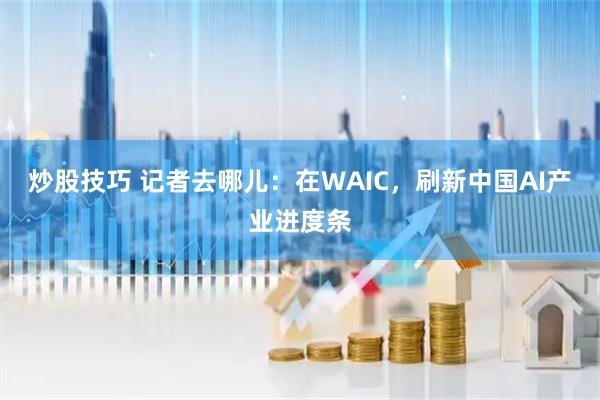 炒股技巧 记者去哪儿：在WAIC，刷新中国AI产业进度条