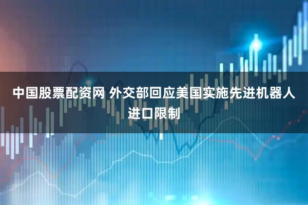 中国股票配资网 外交部回应美国实施先进机器人进口限制