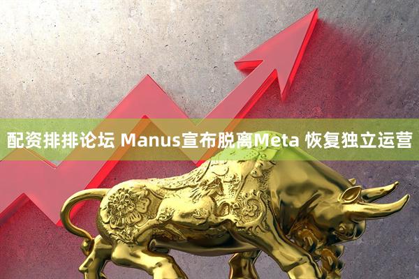 配资排排论坛 Manus宣布脱离Meta 恢复独立运营