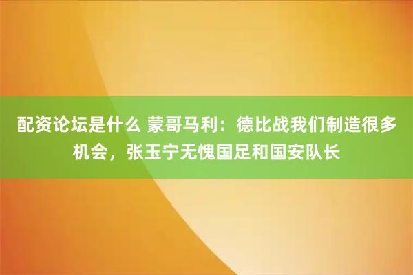 配资论坛是什么 蒙哥马利：德比战我们制造很多机会，张玉宁无愧国足和国安队长